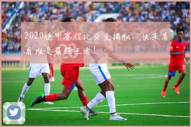 2020德甲赛程比分全揭秘，快来看看谁是最强王者！