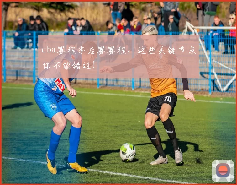 cba赛程季后赛赛程，这些关键节点你不能错过！