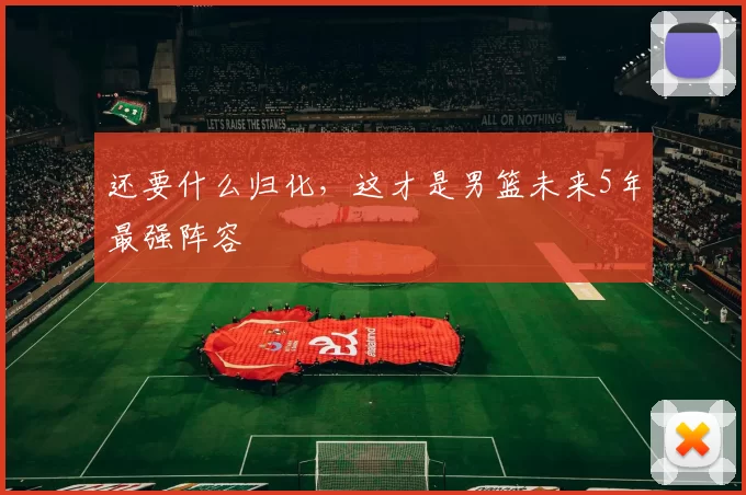 还要什么归化，这才是男篮未来5年最强阵容