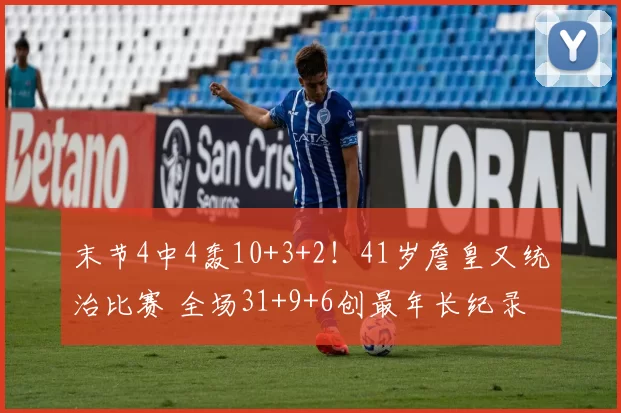 末节4中4轰10+3+2！41岁詹皇又统治比赛 全场31+9+6创最年长纪录