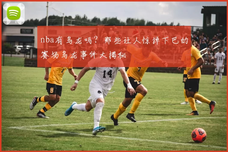 nba有乌龙吗？那些让人惊掉下巴的赛场乌龙事件大揭秘