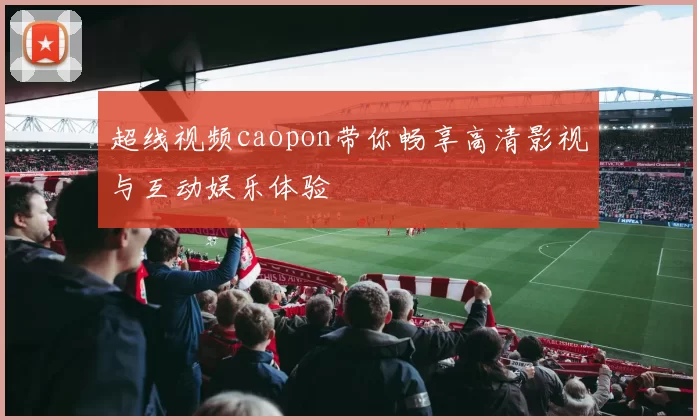 超线视频caopon带你畅享高清影视与互动娱乐体验