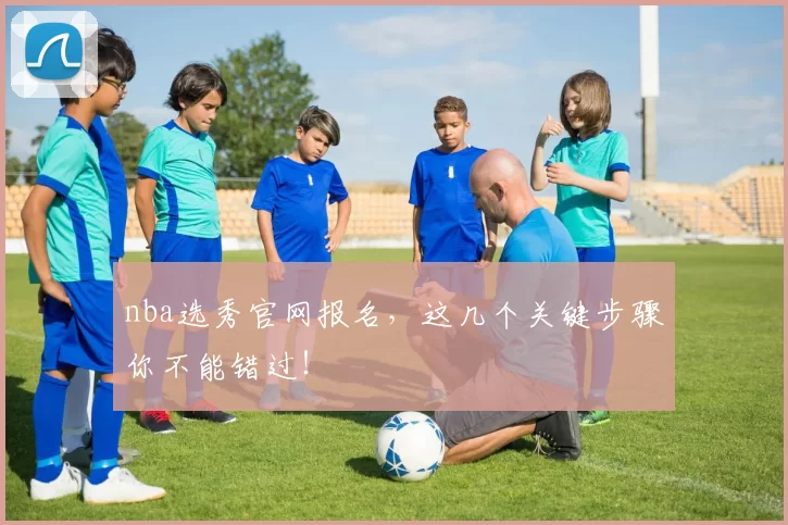 nba选秀官网报名，这几个关键步骤你不能错过！