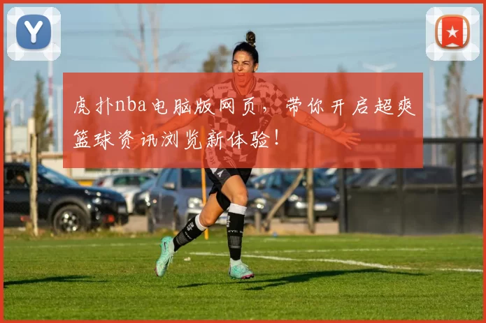 虎扑nba电脑版网页，带你开启超爽篮球资讯浏览新体验！