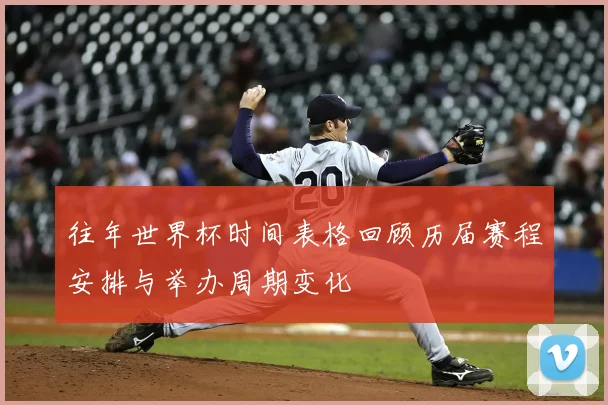 往年世界杯时间表格回顾历届赛程安排与举办周期变化