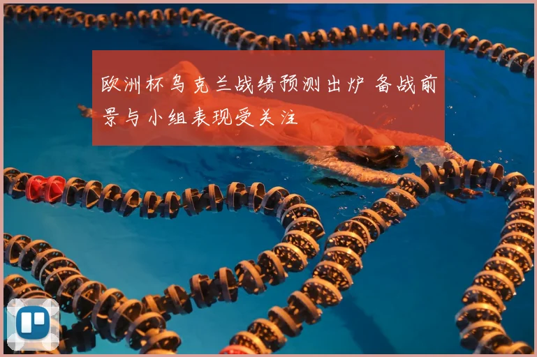 欧洲杯乌克兰战绩预测出炉 备战前景与小组表现受关注