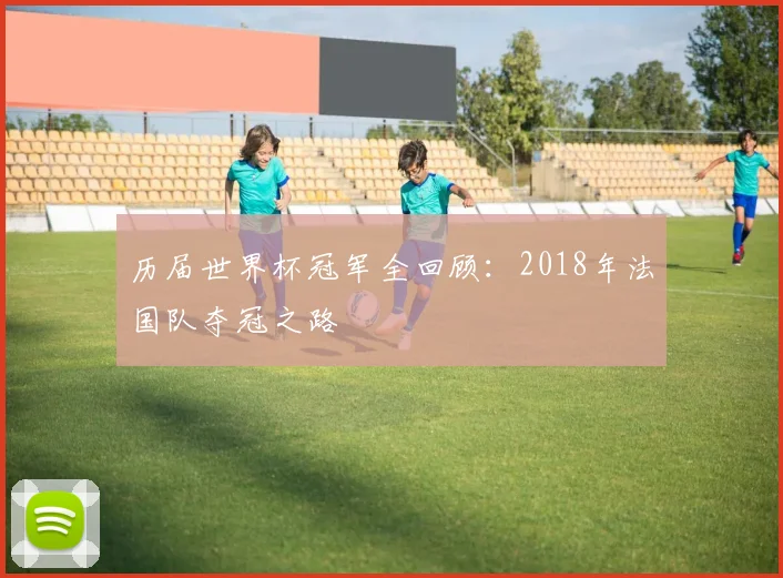 历届世界杯冠军全回顾:2018年法国队夺冠之路