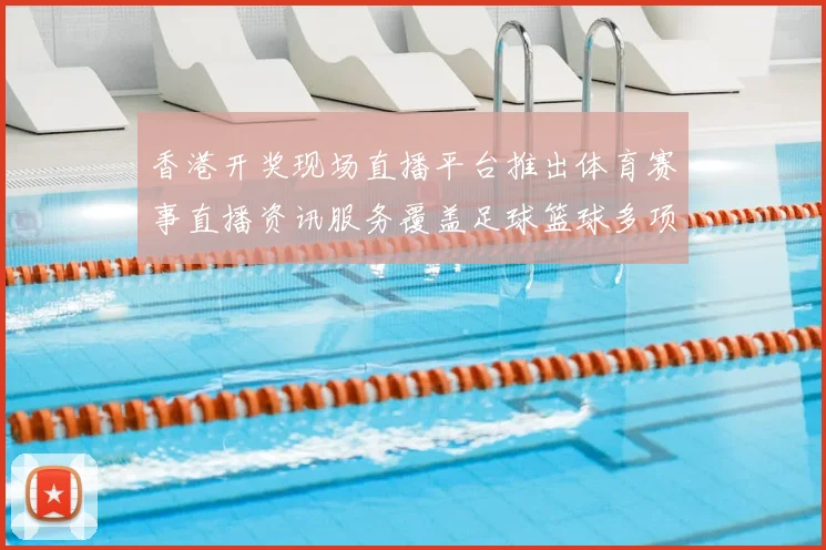 香港开奖现场直播平台推出体育赛事直播资讯服务覆盖足球篮球多项赛事分析