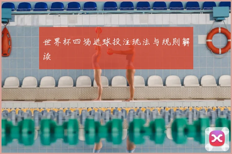 世界杯四场进球投注玩法与规则解读