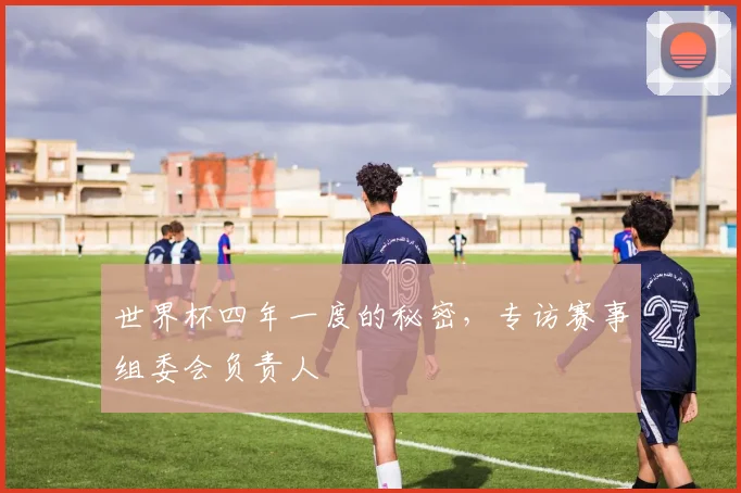 世界杯四年一度的秘密，专访赛事组委会负责人