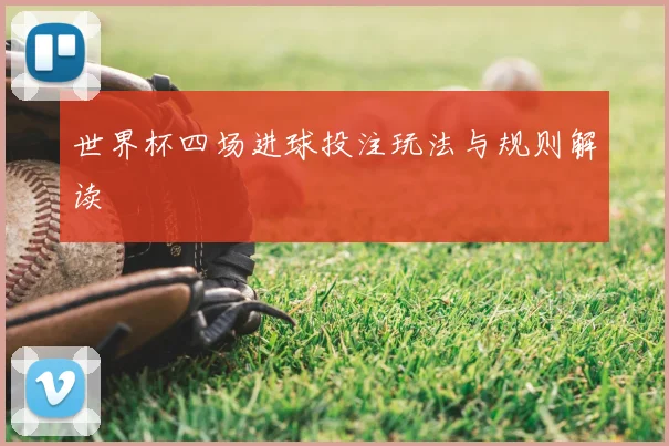 世界杯四场进球投注玩法与规则解读
