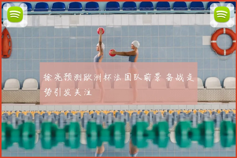 徐亮预测欧洲杯法国队前景 备战走势引发关注