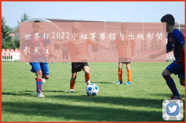 世界杯2022小组赛赛程与出线形势引关注