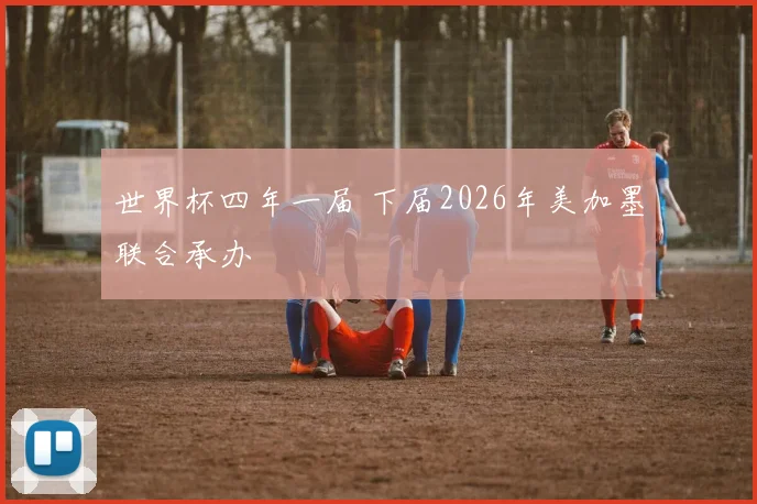 世界杯四年一届 下届2026年美加墨联合承办