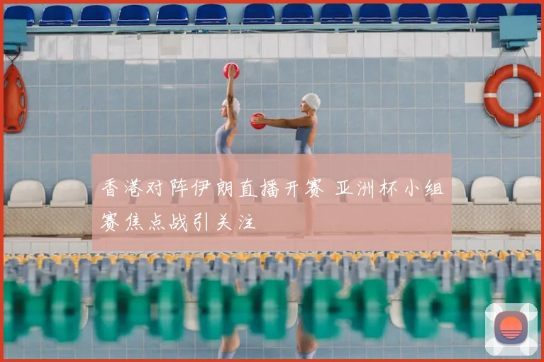 香港对阵伊朗直播开赛 亚洲杯小组赛焦点战引关注