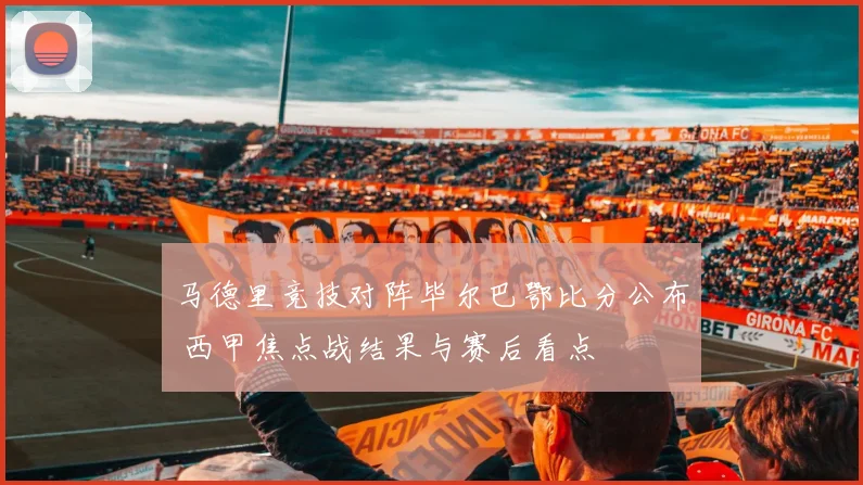 马德里竞技对阵毕尔巴鄂比分公布 西甲焦点战结果与赛后看点