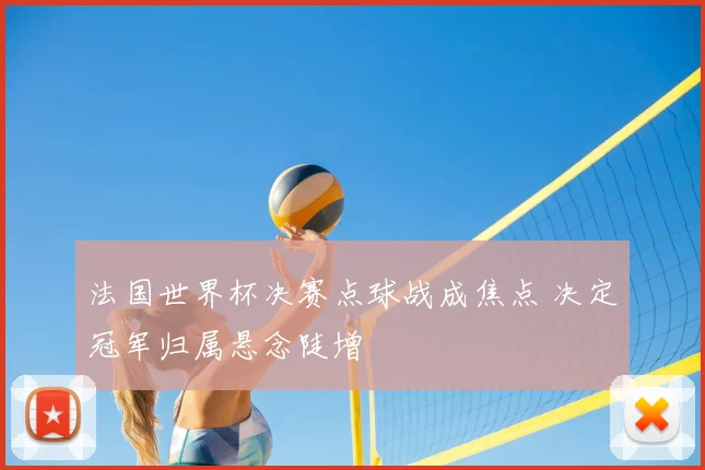 法国世界杯决赛点球战成焦点 决定冠军归属悬念陡增