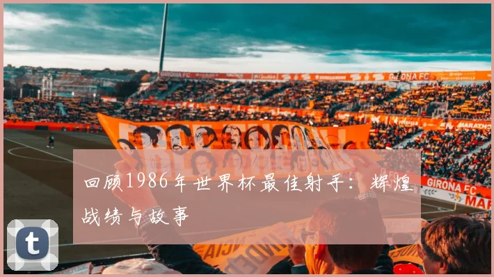 回顾1986年世界杯最佳射手：辉煌战绩与故事