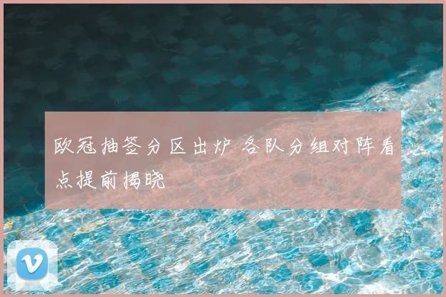 欧冠抽签分区出炉 各队分组对阵看点提前揭晓