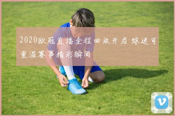 2020欧冠直播全程回放开启 球迷可重温赛事精彩瞬间