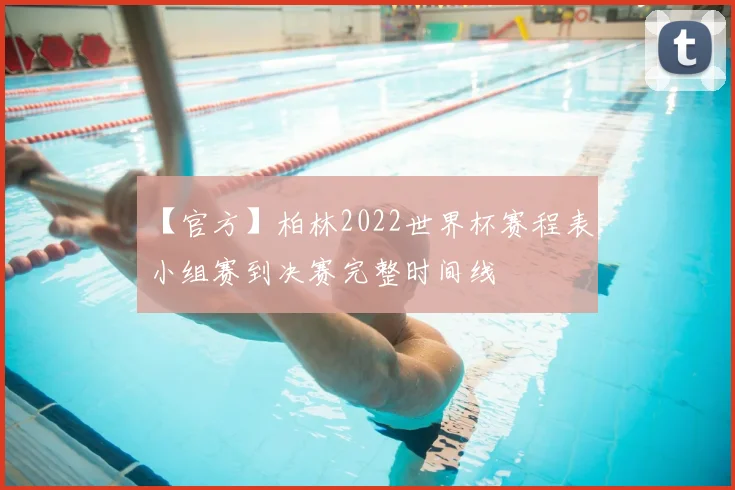 【官方】柏林2022世界杯赛程表:小组赛到决赛完整时间线