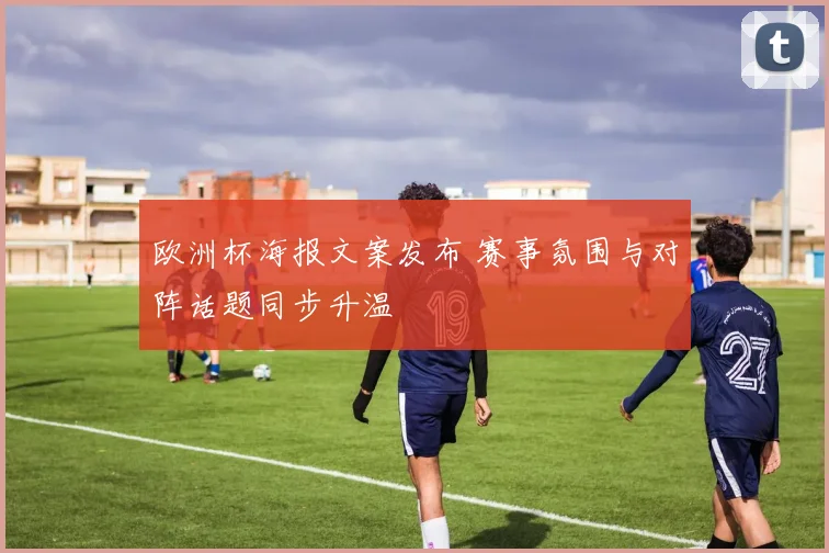 欧洲杯海报文案发布 赛事氛围与对阵话题同步升温