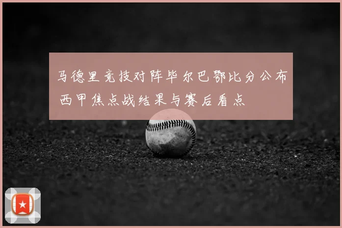 马德里竞技对阵毕尔巴鄂比分公布 西甲焦点战结果与赛后看点