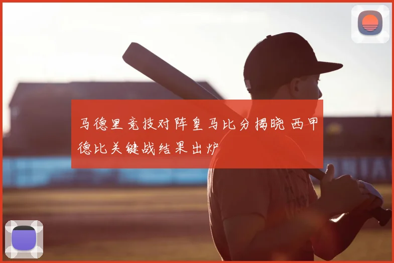 马德里竞技对阵皇马比分揭晓 西甲德比关键战结果出炉