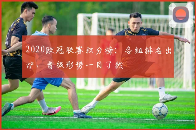 2020欧冠联赛积分榜：各组排名出炉，晋级形势一目了然