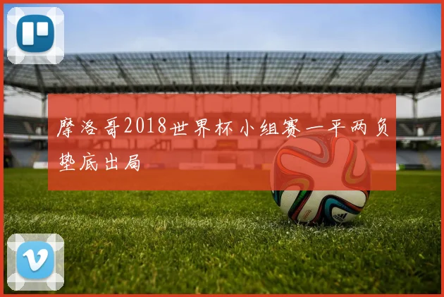 摩洛哥2018世界杯小组赛一平两负垫底出局