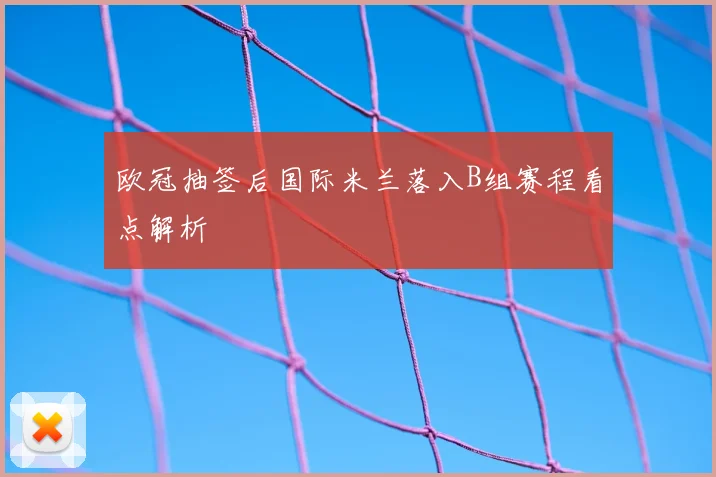 欧冠抽签后国际米兰落入B组赛程看点解析