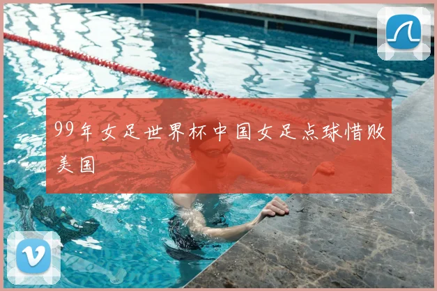 99年女足世界杯中国女足点球惜败美国