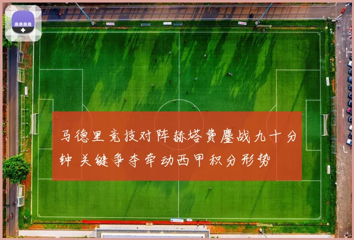 马德里竞技对阵赫塔费鏖战九十分钟 关键争夺牵动西甲积分形势