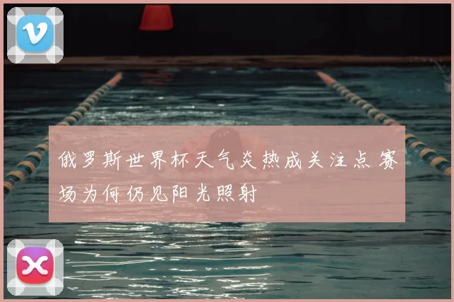 俄罗斯世界杯天气炎热成关注点 赛场为何仍见阳光照射