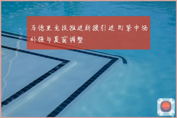 马德里竞技推进新援引进 盯紧中场补强与夏窗调整