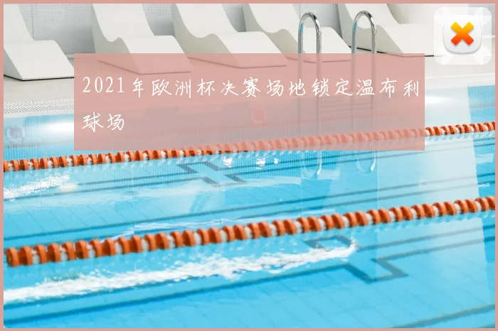 2021年欧洲杯决赛场地锁定温布利球场