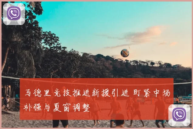 马德里竞技推进新援引进 盯紧中场补强与夏窗调整