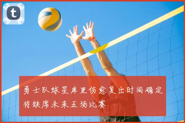 勇士队球星库里伤愈复出时间确定将缺席未来五场比赛