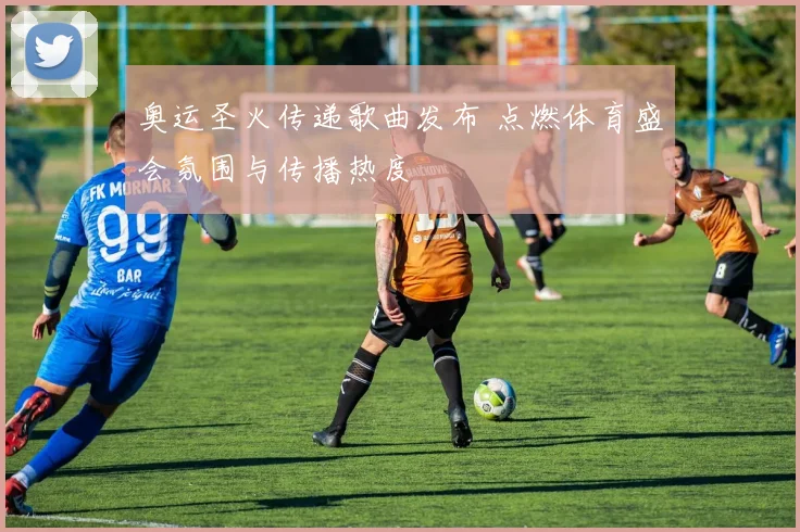 奥运圣火传递歌曲发布 点燃体育盛会氛围与传播热度