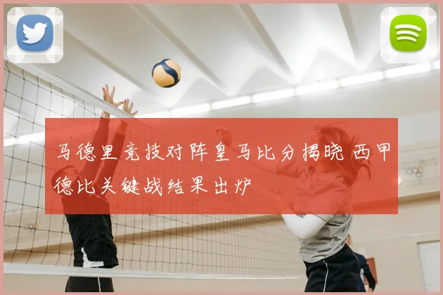 马德里竞技对阵皇马比分揭晓 西甲德比关键战结果出炉