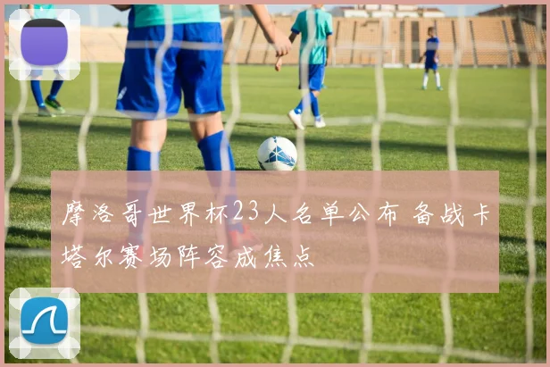 摩洛哥世界杯23人名单公布 备战卡塔尔赛场阵容成焦点