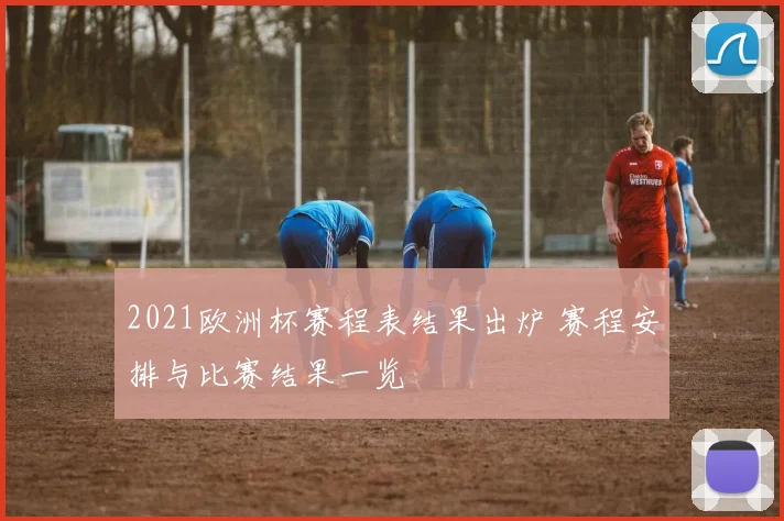 2021欧洲杯赛程表结果出炉 赛程安排与比赛结果一览