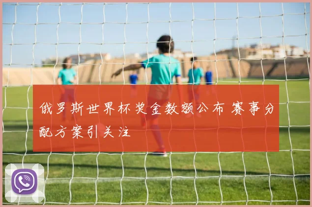 俄罗斯世界杯奖金数额公布 赛事分配方案引关注