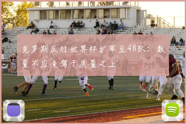 克罗斯反对世界杯扩军至48队：数量不应凌驾于质量之上