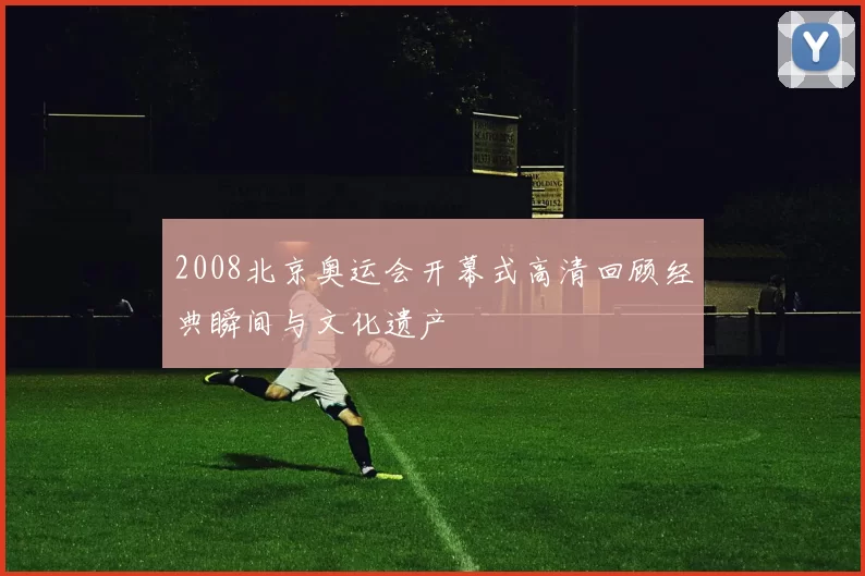 2008北京奥运会开幕式高清回顾经典瞬间与文化遗产