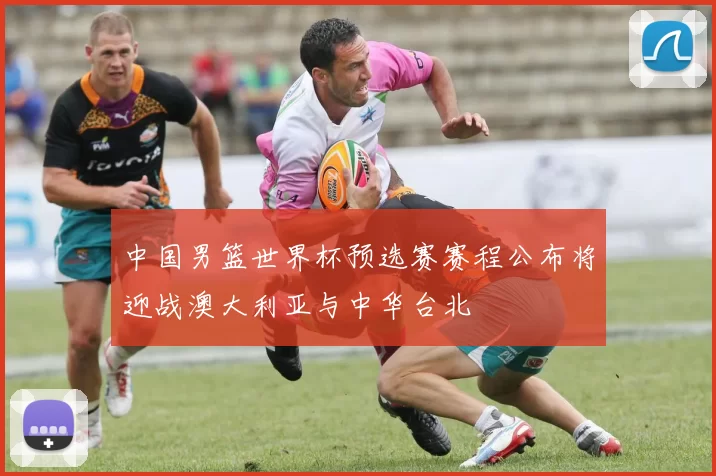 中国男篮世界杯预选赛赛程公布将迎战澳大利亚与中华台北