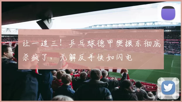 让一追三！乒乓球德甲樊振东彻底杀疯了，无解反手快如闪电