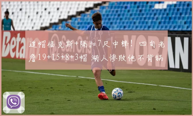 追帽福克斯+隔扣7尺中锋!四旬老詹19+15+8+3帽 湖人惨败他不背锅