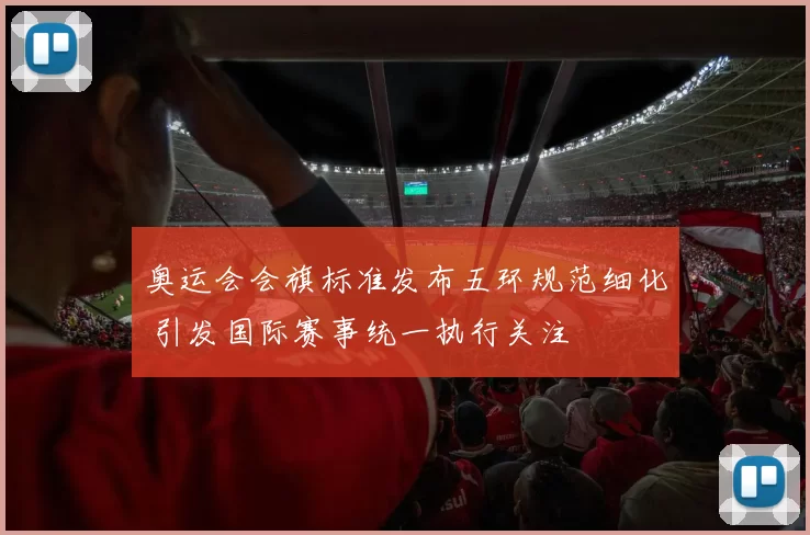 奥运会会旗标准发布五环规范细化 引发国际赛事统一执行关注