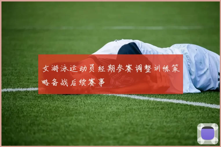 女游泳运动员经期参赛调整训练策略备战后续赛事